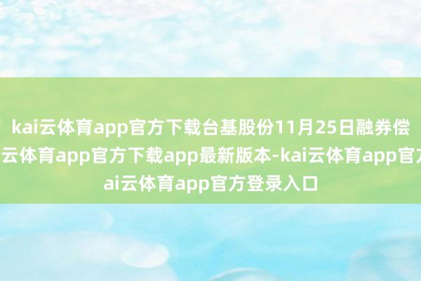 kai云体育app官方下载台基股份11月25日融券偿还0股-kai云体育app官方下载app最新版本-kai云体育app官方登录入口