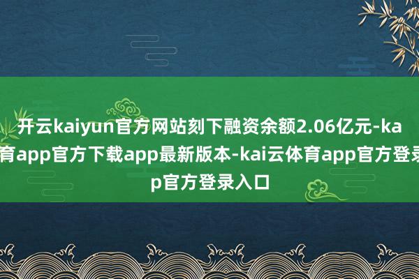 开云kaiyun官方网站刻下融资余额2.06亿元-kai云体育app官方下载app最新版本-kai云体育app官方登录入口