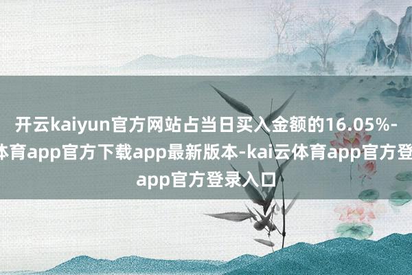 开云kaiyun官方网站占当日买入金额的16.05%-kai云体育app官方下载app最新版本-kai云体育app官方登录入口