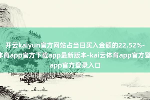 开云kaiyun官方网站占当日买入金额的22.52%-kai云体育app官方下载app最新版本-kai云体育app官方登录入口
