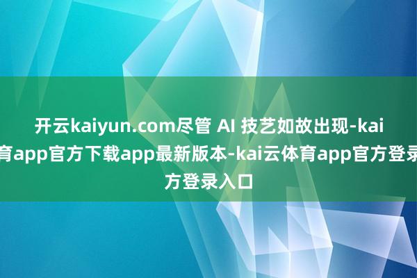 开云kaiyun.com尽管 AI 技艺如故出现-kai云体育app官方下载app最新版本-kai云体育app官方登录入口