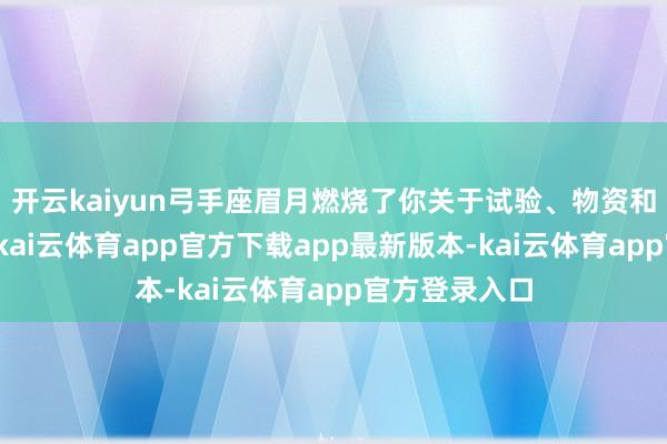 开云kaiyun弓手座眉月燃烧了你关于试验、物资和价值的爱重-kai云体育app官方下载app最新版本-kai云体育app官方登录入口