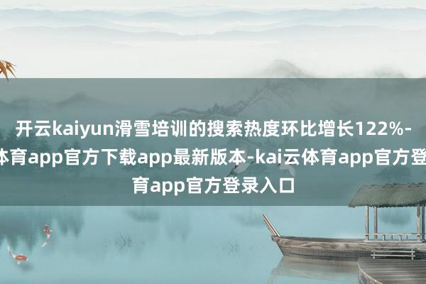 开云kaiyun滑雪培训的搜索热度环比增长122%-kai云体育app官方下载app最新版本-kai云体育app官方登录入口