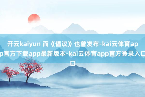 开云kaiyun 而《倡议》也曾发布-kai云体育app官方下载app最新版本-kai云体育app官方登录入口