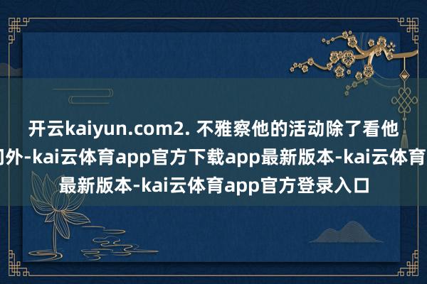 开云kaiyun.com2. 不雅察他的活动除了看他是否恢复你的音问外-kai云体育app官方下载app最新版本-kai云体育app官方登录入口