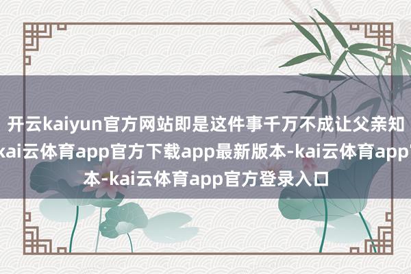 开云kaiyun官方网站即是这件事千万不成让父亲知说念这件事-kai云体育app官方下载app最新版本-kai云体育app官方登录入口