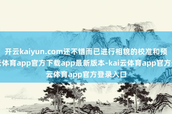 开云kaiyun.com还不错而已进行相貌的校准和预防-kai云体育app官方下载app最新版本-kai云体育app官方登录入口