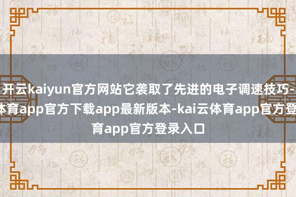 开云kaiyun官方网站它袭取了先进的电子调速技巧-kai云体育app官方下载app最新版本-kai云体育app官方登录入口
