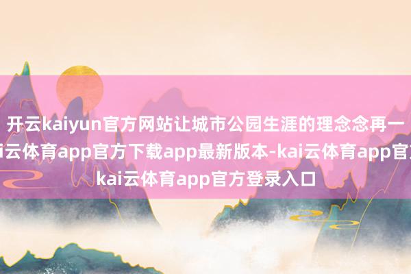 开云kaiyun官方网站让城市公园生涯的理念念再一次升级-kai云体育app官方下载app最新版本-kai云体育app官方登录入口
