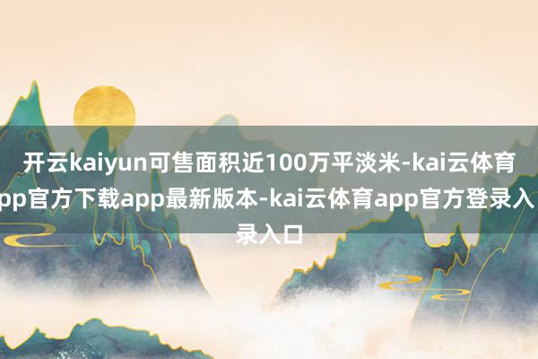 开云kaiyun可售面积近100万平淡米-kai云体育app官方下载app最新版本-kai云体育app官方登录入口