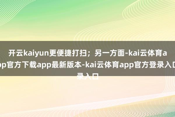 开云kaiyun更便捷打扫；另一方面-kai云体育app官方下载app最新版本-kai云体育app官方登录入口