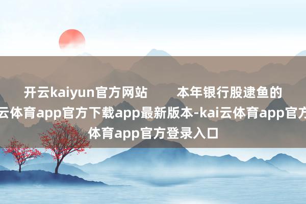 开云kaiyun官方网站        本年银行股逮鱼的操作-kai云体育app官方下载app最新版本-kai云体育app官方登录入口