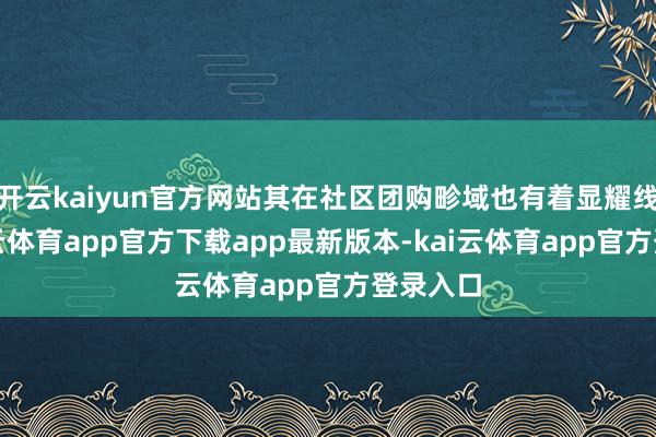 开云kaiyun官方网站其在社区团购畛域也有着显耀线路-kai云体育app官方下载app最新版本-kai云体育app官方登录入口