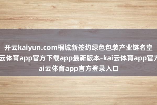 开云kaiyun.com桐城新签约绿色包装产业链名堂26个-kai云体育app官方下载app最新版本-kai云体育app官方登录入口
