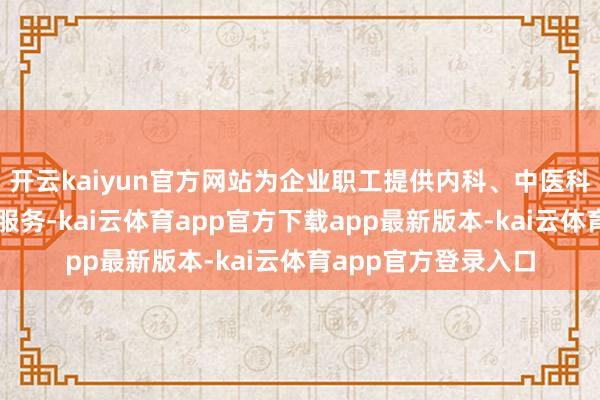 开云kaiyun官方网站为企业职工提供内科、中医科、理疗科现场义诊服务-kai云体育app官方下载app最新版本-kai云体育app官方登录入口