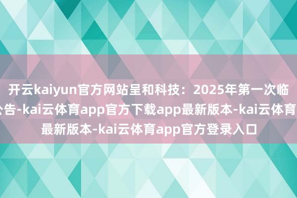 开云kaiyun官方网站呈和科技：2025年第一次临时鼓动大会决议公告-kai云体育app官方下载app最新版本-kai云体育app官方登录入口