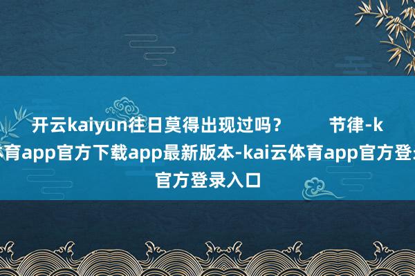 开云kaiyun往日莫得出现过吗? 节律-kai云体育app官方下载app最新版本-kai云体育app官方登录入口