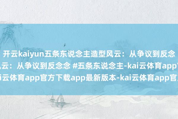 开云kaiyun五条东说念主造型风云：从争议到反念念 五条东说念主造型风云：从争议到反念念 #五条东说念主-kai云体育app官方下载app最新版本-kai云体育app官方登录入口