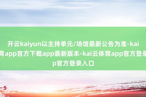 开云kaiyun以主持单元/场馆最新公告为准-kai云体育app官方下载app最新版本-kai云体育app官方登录入口