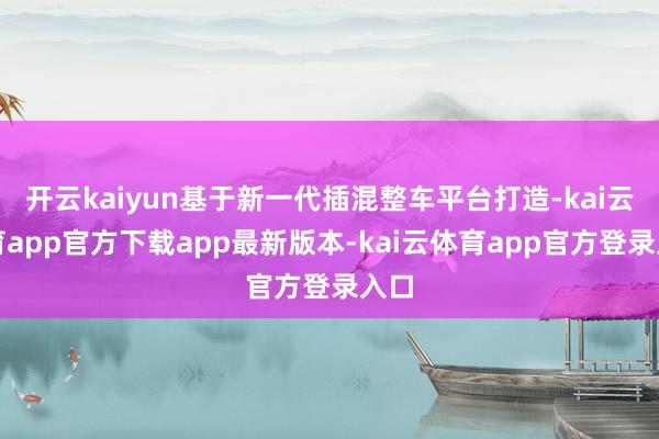 开云kaiyun基于新一代插混整车平台打造-kai云体育app官方下载app最新版本-kai云体育app官方登录入口