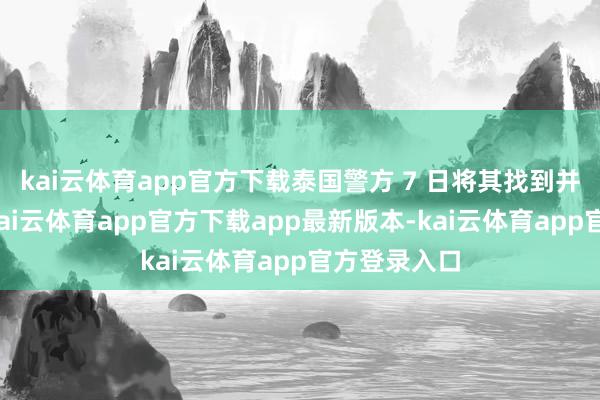 kai云体育app官方下载泰国警方 7 日将其找到并接回泰国-kai云体育app官方下载app最新版本-kai云体育app官方登录入口