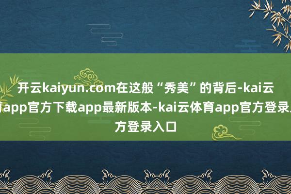 开云kaiyun.com在这般“秀美”的背后-kai云体育app官方下载app最新版本-kai云体育app官方登录入口