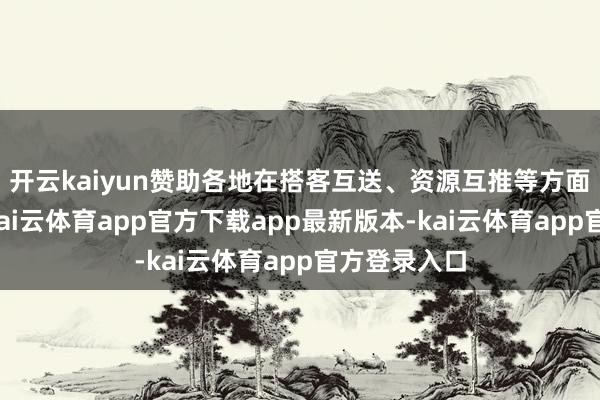 开云kaiyun赞助各地在搭客互送、资源互推等方面加强合营-kai云体育app官方下载app最新版本-kai云体育app官方登录入口