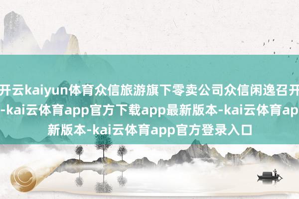 开云kaiyun体育众信旅游旗下零卖公司众信闲逸召开2025开动盛典-kai云体育app官方下载app最新版本-kai云体育app官方登录入口