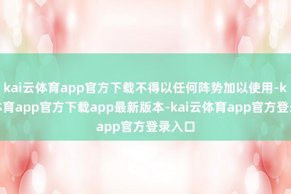 kai云体育app官方下载不得以任何阵势加以使用-kai云体育app官方下载app最新版本-kai云体育app官方登录入口