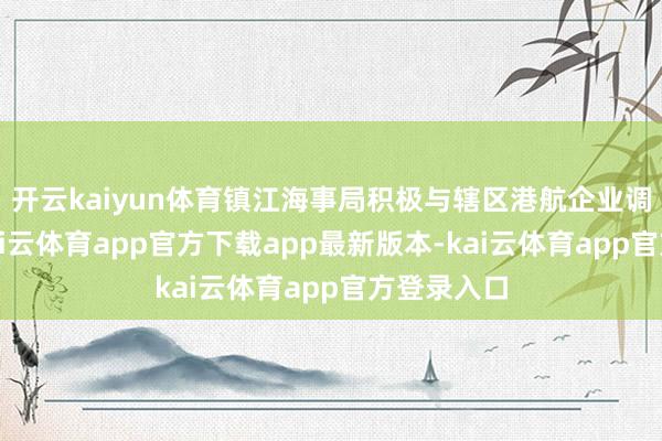 开云kaiyun体育镇江海事局积极与辖区港航企业调换迷惑-kai云体育app官方下载app最新版本-kai云体育app官方登录入口