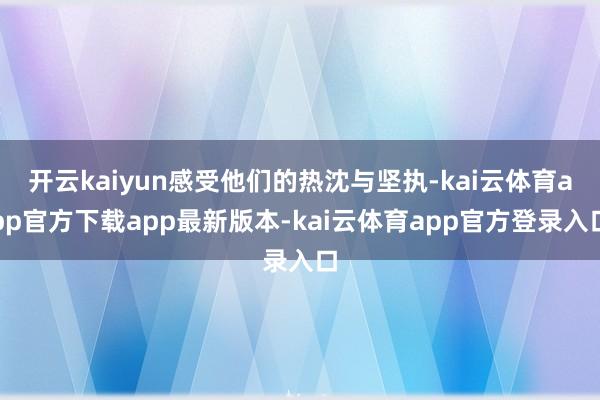 开云kaiyun感受他们的热沈与坚执-kai云体育app官方下载app最新版本-kai云体育app官方登录入口