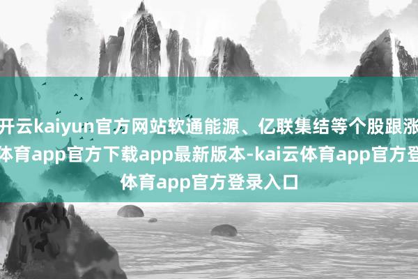 开云kaiyun官方网站软通能源、亿联集结等个股跟涨-kai云体育app官方下载app最新版本-kai云体育app官方登录入口