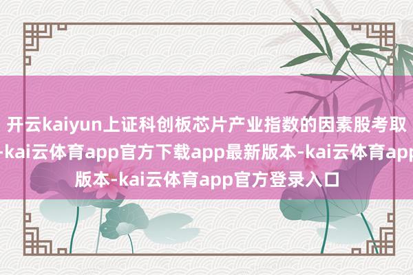 开云kaiyun上证科创板芯片产业指数的因素股考取范围是科创板-kai云体育app官方下载app最新版本-kai云体育app官方登录入口