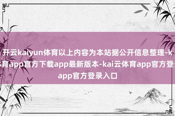 开云kaiyun体育以上内容为本站据公开信息整理-kai云体育app官方下载app最新版本-kai云体育app官方登录入口