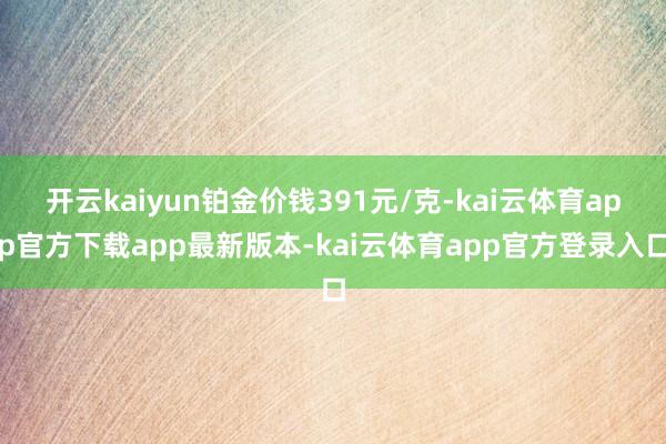 开云kaiyun铂金价钱391元/克-kai云体育app官方下载app最新版本-kai云体育app官方登录入口