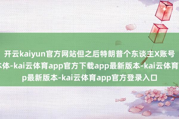 开云kaiyun官方网站但之后特朗普个东谈主X账号也发布了相同的本体-kai云体育app官方下载app最新版本-kai云体育app官方登录入口