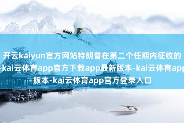 开云kaiyun官方网站特朗普在第二个任期内征收的关税会高少量-kai云体育app官方下载app最新版本-kai云体育app官方登录入口