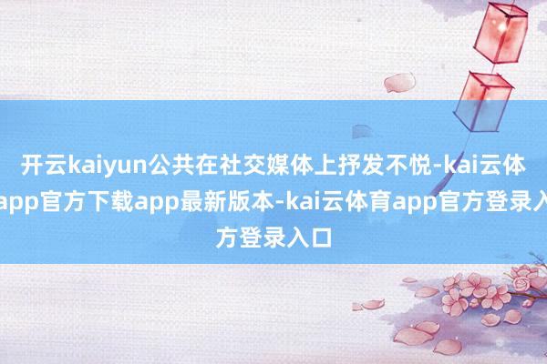 开云kaiyun公共在社交媒体上抒发不悦-kai云体育app官方下载app最新版本-kai云体育app官方登录入口