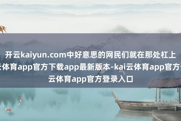 开云kaiyun.com中好意思的网民们就在那处杠上了-kai云体育app官方下载app最新版本-kai云体育app官方登录入口
