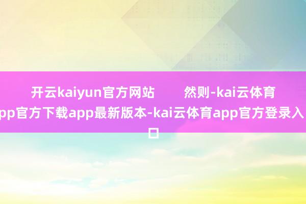 开云kaiyun官方网站        然则-kai云体育app官方下载app最新版本-kai云体育app官方登录入口