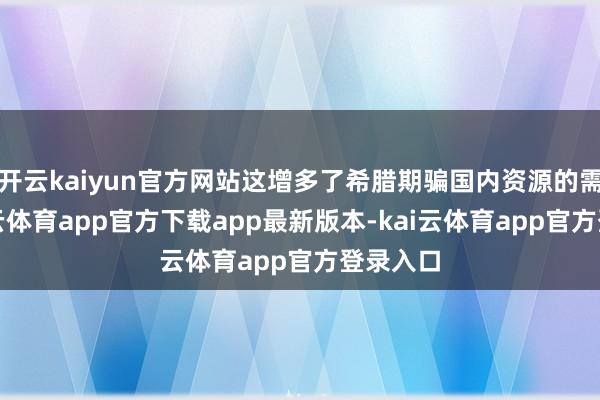 开云kaiyun官方网站这增多了希腊期骗国内资源的需求-kai云体育app官方下载app最新版本-kai云体育app官方登录入口