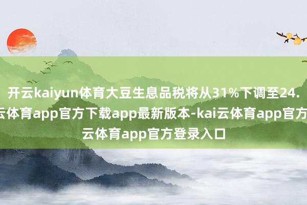 开云kaiyun体育大豆生息品税将从31%下调至24.5%-kai云体育app官方下载app最新版本-kai云体育app官方登录入口