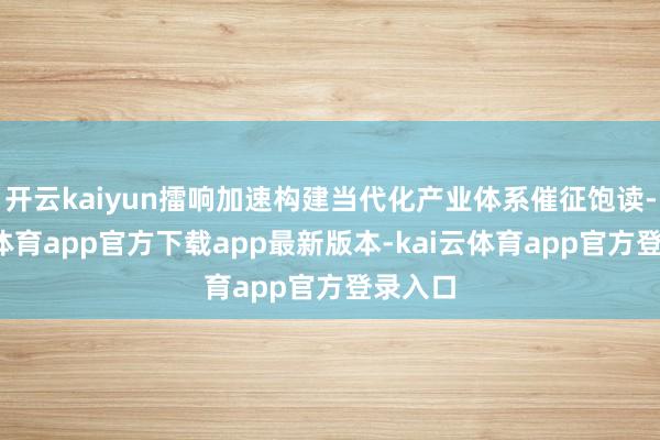 开云kaiyun擂响加速构建当代化产业体系催征饱读-kai云体育app官方下载app最新版本-kai云体育app官方登录入口