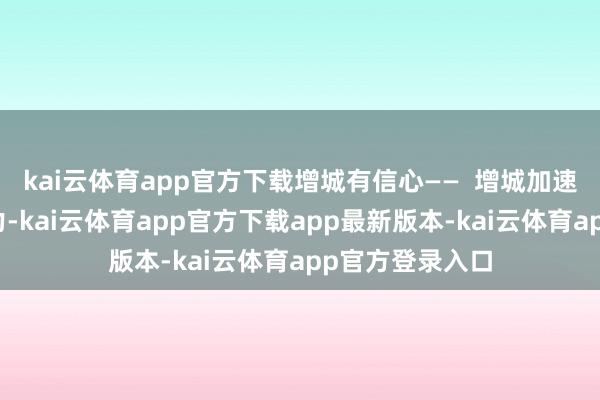 kai云体育app官方下载增城有信心—— 增城加速培育新质生产力-kai云体育app官方下载app最新版本-kai云体育app官方登录入口
