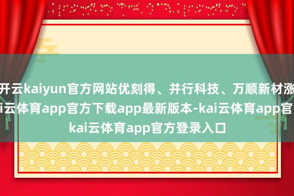 开云kaiyun官方网站优刻得、并行科技、万顺新材涨超10%-kai云体育app官方下载app最新版本-kai云体育app官方登录入口