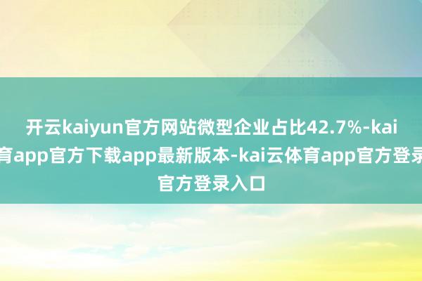 开云kaiyun官方网站微型企业占比42.7%-kai云体育app官方下载app最新版本-kai云体育app官方登录入口