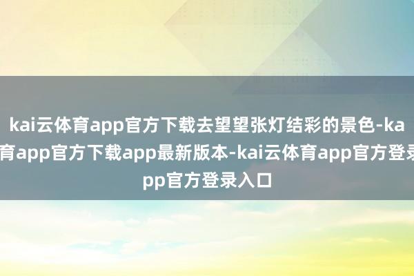 kai云体育app官方下载去望望张灯结彩的景色-kai云体育app官方下载app最新版本-kai云体育app官方登录入口