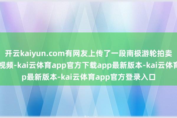 开云kaiyun.com有网友上传了一段南极游轮拍卖会拍卖一次约聚的视频-kai云体育app官方下载app最新版本-kai云体育app官方登录入口