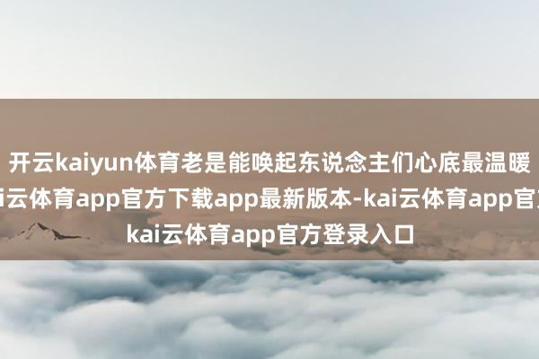 开云kaiyun体育老是能唤起东说念主们心底最温暖的激情-kai云体育app官方下载app最新版本-kai云体育app官方登录入口