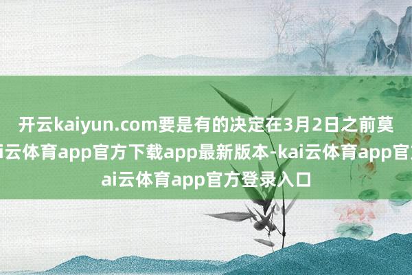 开云kaiyun.com要是有的决定在3月2日之前莫得作念-kai云体育app官方下载app最新版本-kai云体育app官方登录入口